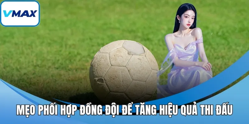 Mẹo phối hợp đồng đội để tăng hiệu quả thi đấu