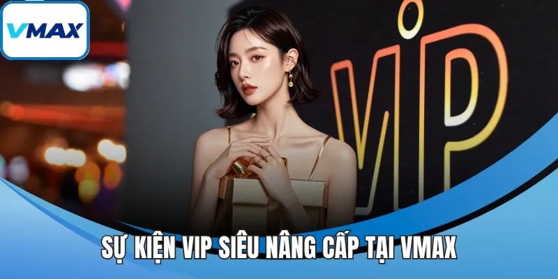 Sự kiện VIP siêu nâng cấp tại VMAX