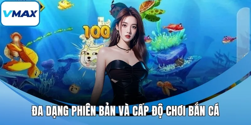 Đa dạng phiên bản và cấp độ chơi bắn cá